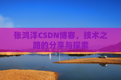张鸿洋CSDN博客，技术之路的分享与探索
